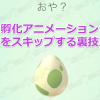 【ポケモンGO】「おや？」タマゴ孵化のアニメーションはスキップできる！【裏技】