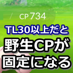 【ポケモンGO】トレーナーレベルTL30以上は野生ポケモンのCPがランダム抽選じゃなくなる(固定)って知ってた？
