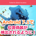 【ポケモンGO】位置偽装対策！Android 7.1最新アップデートで位置偽装が検出されるように