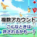 【ポケモンGO】こんなときは「複数アカウントも許されるのかも」と思うときがあります