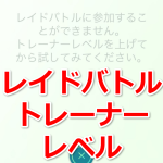 【ポケモンGO】レイドバトルに参加することができません。トレーナーレベルを上げてから試してくださいってどういうこと？