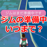 【ポケモンGO】ジムはまだ準備中です、はいつまで？　ポケストップがジムになったけど…