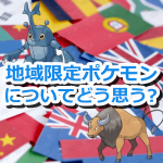 【ポケモンGO】地域限定ポケモンについてどう思う?存在することに賛成?反対?
