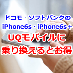 ドコモ・ソフトバンクのiPhone6s・iPhone6s＋をUQモバイルに乗り換えよう