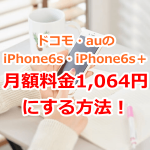 ドコモ・auのiPhone6sの月額料金を1,064円に下げる方法を教えるよ