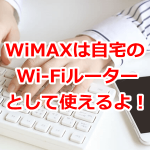 WiMAXは自宅のWi-Fiルーターとして使えるよ！