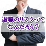 退職のリスク、会社を辞めるリスクって何だろう?退職リスクを軽減する方法をご紹介