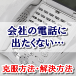会社の電話に出たくない…!具体的な克服方法・解決方法を教えるよ