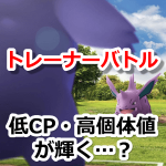 【ポケモンGO】トレーナーバトル予想！低CP（低PL）で高個体値のポケモンが輝くのか…？