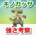 【ポケモンGO】キノガッサの強さ考察！「くさむすび」と「ばくれつパンチ」の技性能比較とバトルでの活躍