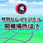 【ポケモンGO】特別なレイドバトルの一覧はある？場所を探す方法