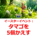 【ポケモンGO】イースターイベント：タマゴを5個かえすで出現するリワードポケモン