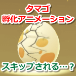 【ポケモンGO】タマゴ孵化アニメーションが流れずにスキップ！これはバグ？
