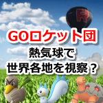 【ポケモンGO】GOロケット団が熱気球で世界各地を視察！？地域限定ポケモンを狙っているのか？