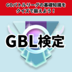 【ポケモンGO】GBL検定 | GOバトルリーグでレジェンドを目指すための基礎知識